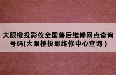 大眼橙投影仪全国售后维修网点查询号码(大眼橙投影维修中心查询 )